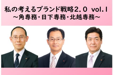 私の考えるブランド戦略2.0 ～vol.1 角専務・日下専務・北越専務～
