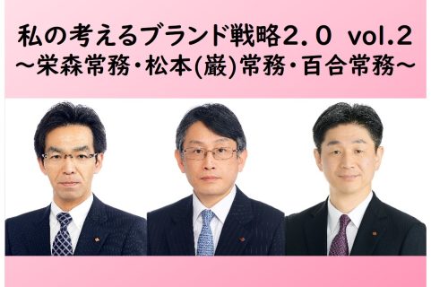私の考えるブランド戦略2.0 ～vol.2 栄森常務・松本（巌）常務・百合常務～