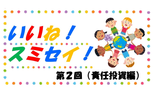 いいね！スミセイ！ 第2回（責任投資編）