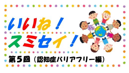 いいね！スミセイ！ 第5回（認知症バリアフリー編）