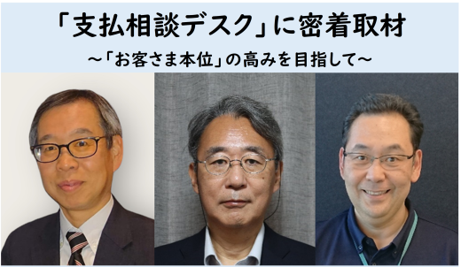 支社からのバトンタッチ！「支払相談デスク」に密着取材 ～「お客さま本位」の高みを目指して～